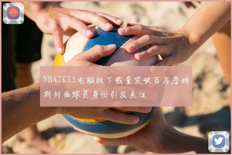 NBA2K15电脑版下载量突破百万詹姆斯封面球员身份引发关注