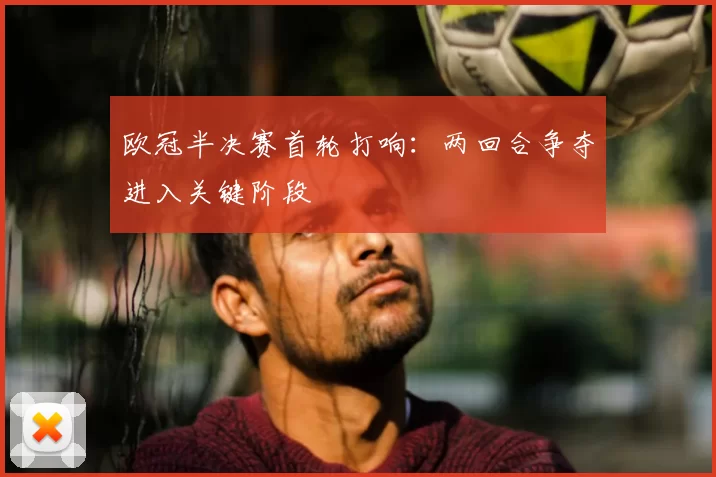 欧冠半决赛首轮打响:两回合争夺进入关键阶段
