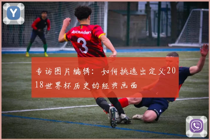 专访图片编辑：如何挑选出定义2018世界杯历史的经典画面