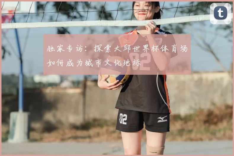 独家专访:探索大邱世界杯体育场如何成为城市文化地标