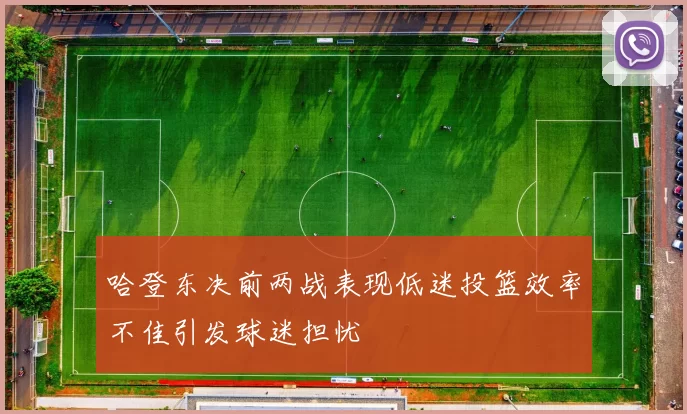 哈登东决前两战表现低迷投篮效率不佳引发球迷担忧