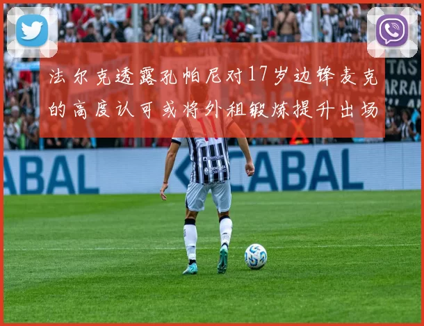 法尔克透露孔帕尼对17岁边锋麦克的高度认可或将外租锻炼提升出场机会