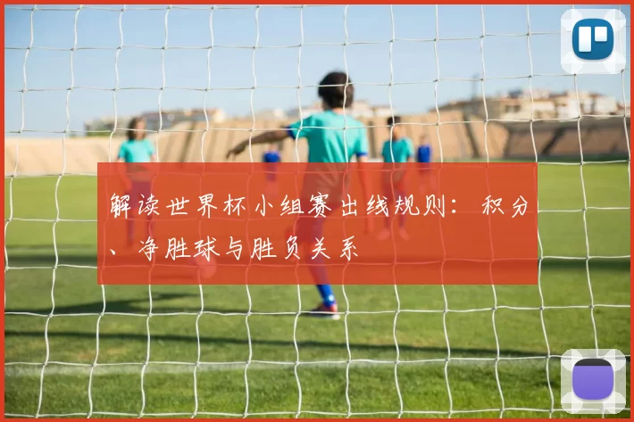 解读世界杯小组赛出线规则：积分、净胜球与胜负关系