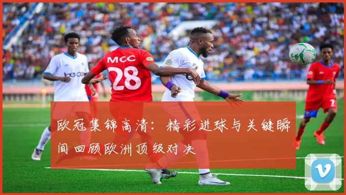欧冠集锦高清:精彩进球与关键瞬间回顾欧洲顶级对决
