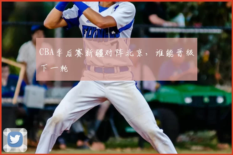 CBA季后赛新疆对阵北京，谁能晋级下一轮