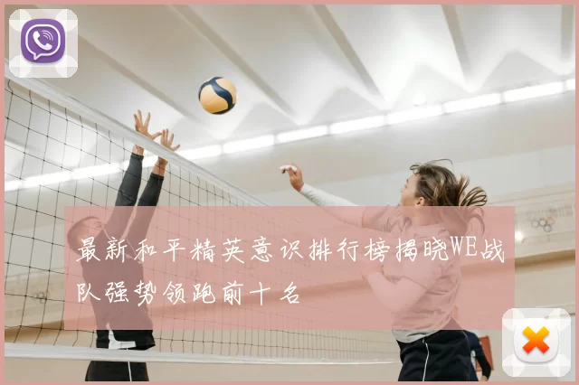 最新和平精英意识排行榜揭晓WE战队强势领跑前十名