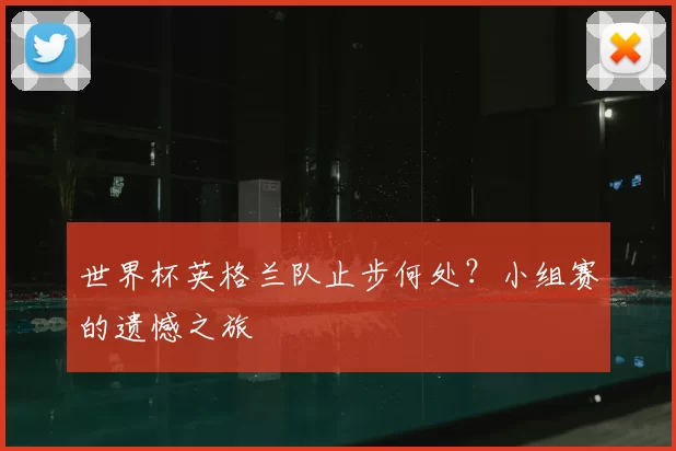 世界杯英格兰队止步何处?小组赛的遗憾之旅