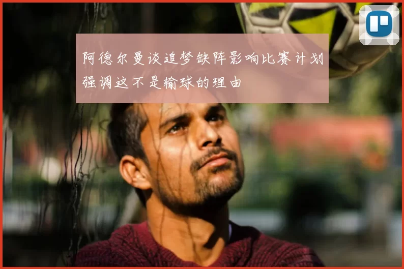 阿德尔曼谈追梦缺阵影响比赛计划强调这不是输球的理由