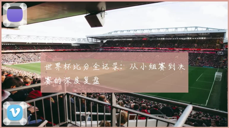 世界杯比分全记录：从小组赛到决赛的深度复盘