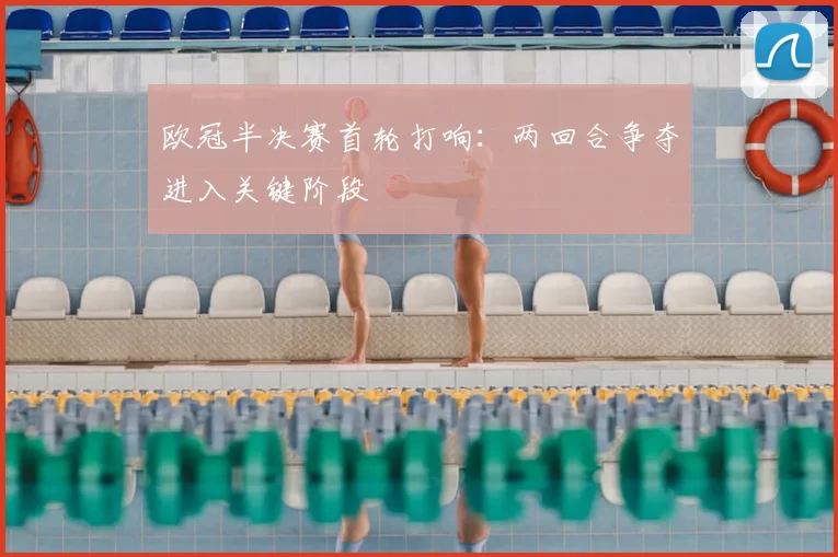 欧冠半决赛首轮打响:两回合争夺进入关键阶段