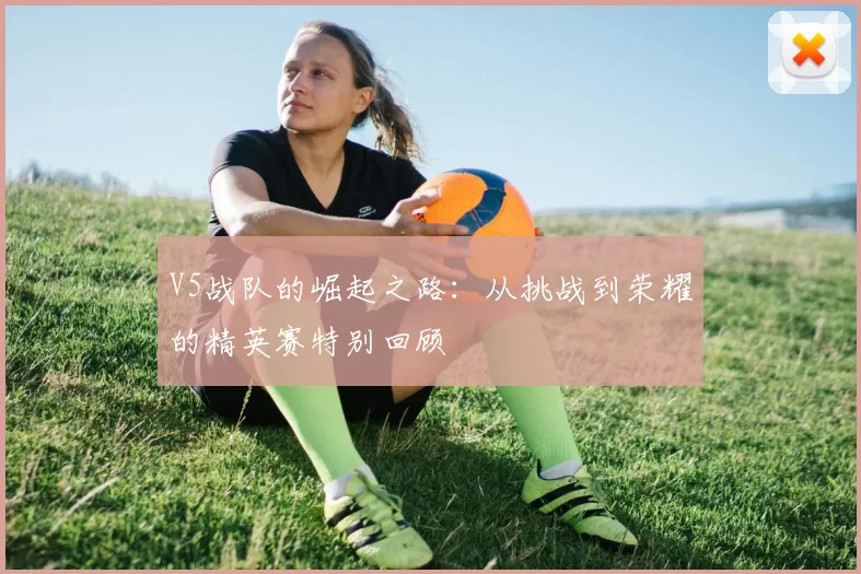 V5战队的崛起之路:从挑战到荣耀的精英赛特别回顾