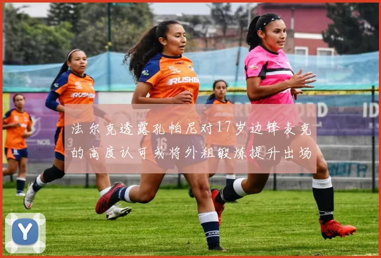 法尔克透露孔帕尼对17岁边锋麦克的高度认可或将外租锻炼提升出场机会