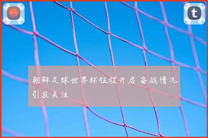 朝鲜足球世界杯征程开启 备战情况引发关注