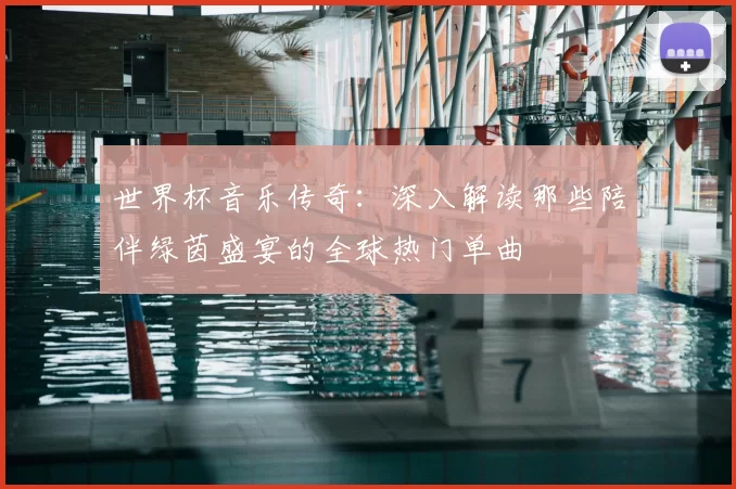 世界杯音乐传奇：深入解读那些陪伴绿茵盛宴的全球热门单曲