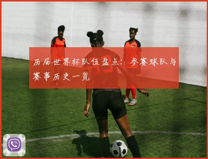 历届世界杯队伍盘点:参赛球队与赛事历史一览