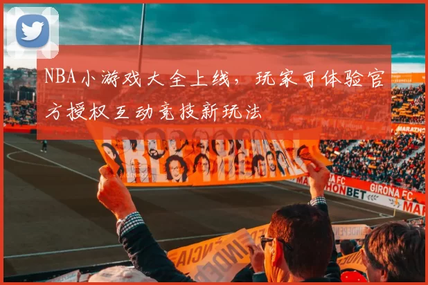 NBA小游戏大全上线，玩家可体验官方授权互动竞技新玩法