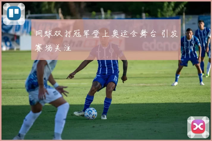 网球双打冠军登上奥运会舞台 引发赛场关注