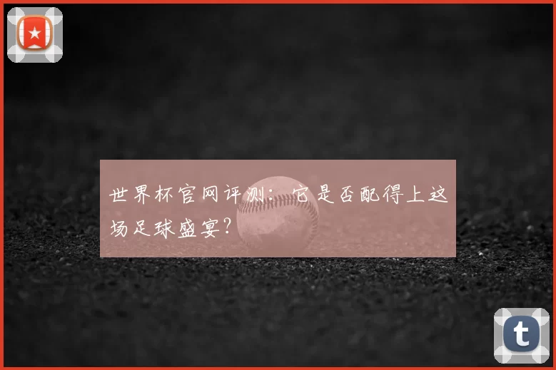 世界杯官网评测:它是否配得上这场足球盛宴?