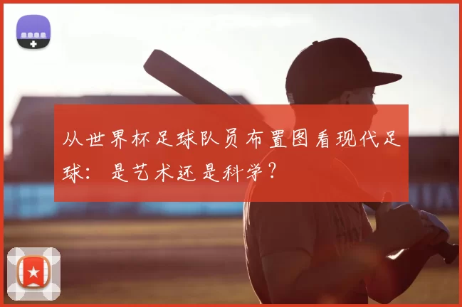 从世界杯足球队员布置图看现代足球：是艺术还是科学？