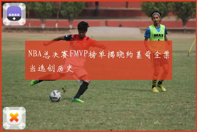 NBA总决赛FMVP榜单揭晓约基奇全票当选创历史