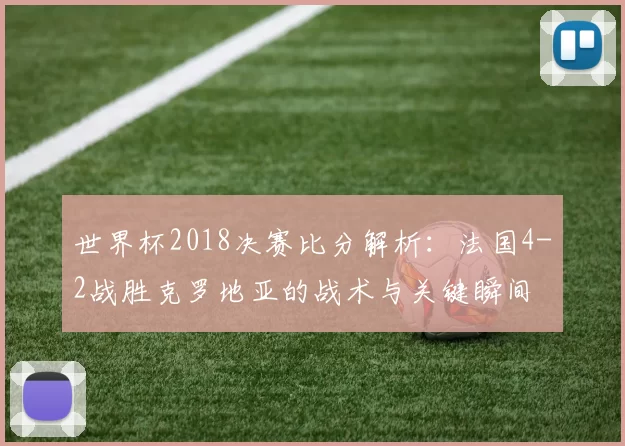 世界杯2018决赛比分解析：法国4-2战胜克罗地亚的战术与关键瞬间
