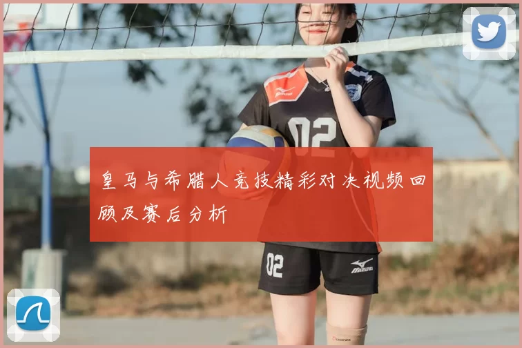 皇马与希腊人竞技精彩对决视频回顾及赛后分析