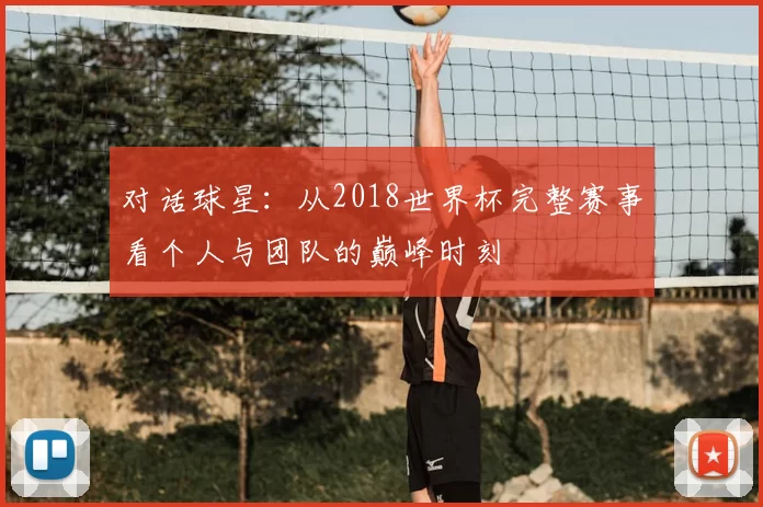 对话球星:从2018世界杯完整赛事看个人与团队的巅峰时刻