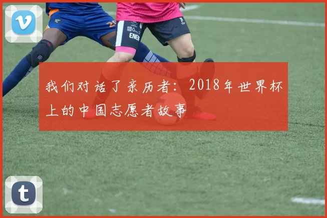我们对话了亲历者：2018年世界杯上的中国志愿者故事