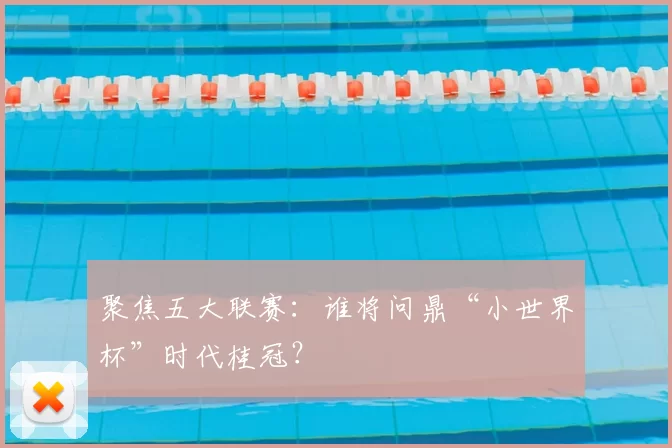 聚焦五大联赛:谁将问鼎“小世界杯”时代桂冠?