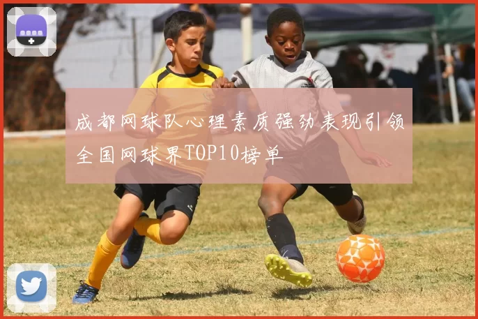 成都网球队心理素质强劲表现引领全国网球界TOP10榜单