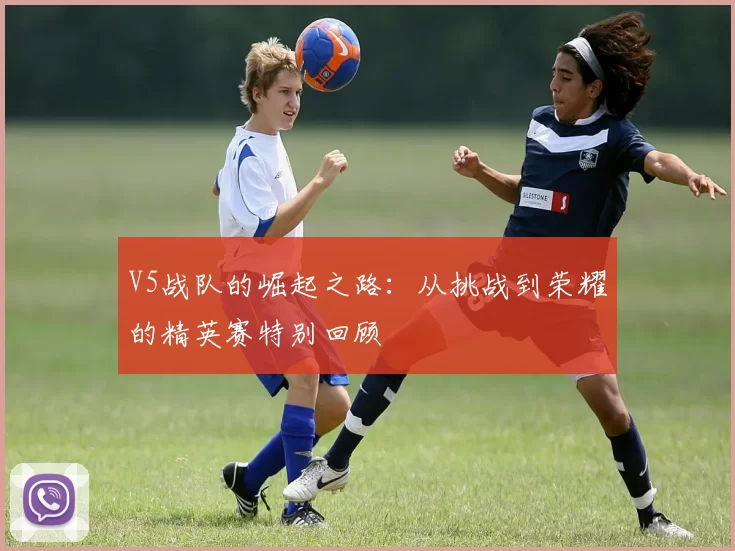 V5战队的崛起之路：从挑战到荣耀的精英赛特别回顾
