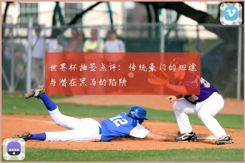 世界杯抽签点评:传统豪门的坦途与潜在黑马的陷阱