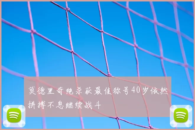 莫德里奇绝杀获最佳称号40岁依然拼搏不息继续战斗