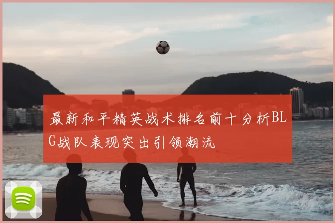 最新和平精英战术排名前十分析BLG战队表现突出引领潮流