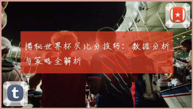 揭秘世界杯买比分技巧:数据分析与策略全解析