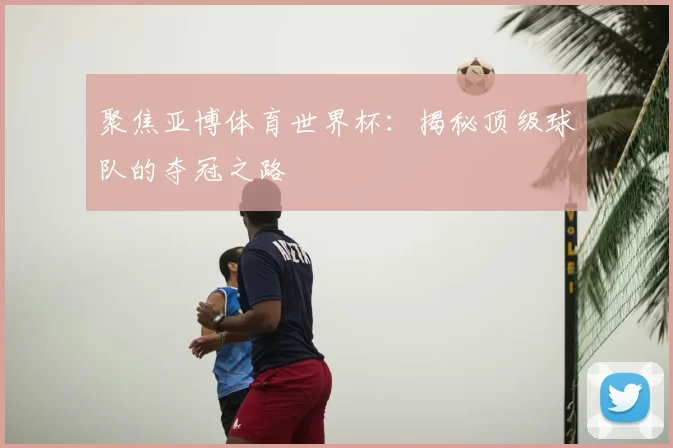 聚焦亚博体育世界杯:揭秘顶级球队的夺冠之路