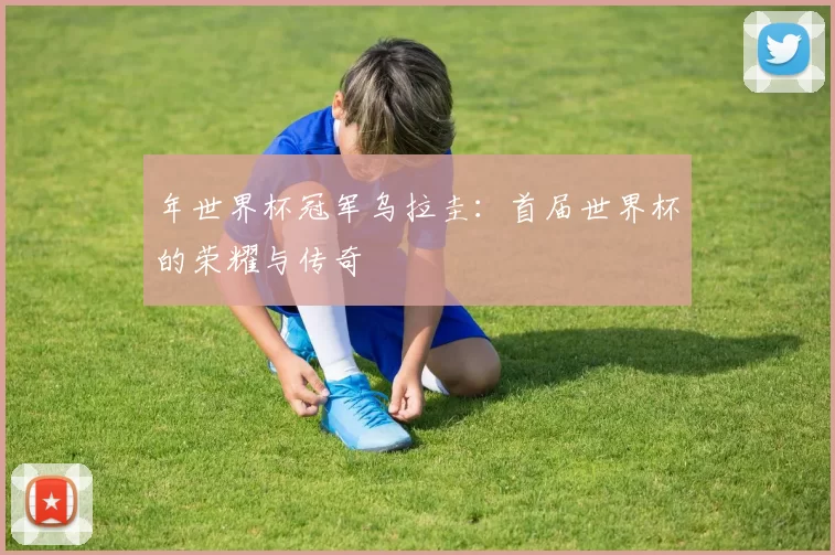 年世界杯冠军乌拉圭:首届世界杯的荣耀与传奇