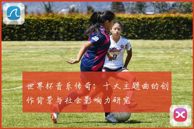 世界杯音乐传奇：十大主题曲的创作背景与社会影响力研究