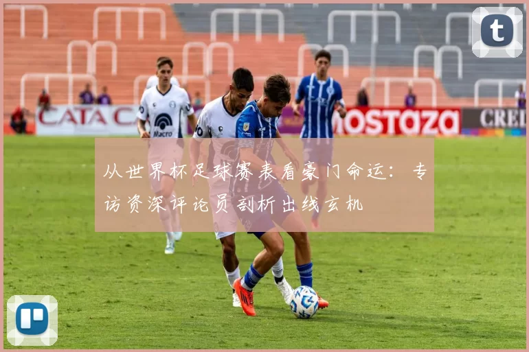 从世界杯足球赛表看豪门命运:专访资深评论员剖析出线玄机