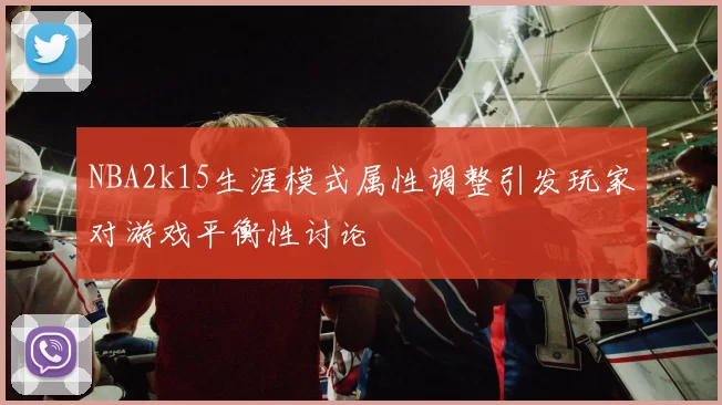 NBA2k15生涯模式属性调整引发玩家对游戏平衡性讨论