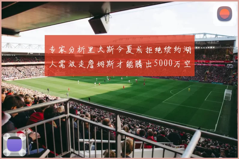 专家分析里夫斯今夏或拒绝续约湖人需放走詹姆斯才能腾出5000万空间