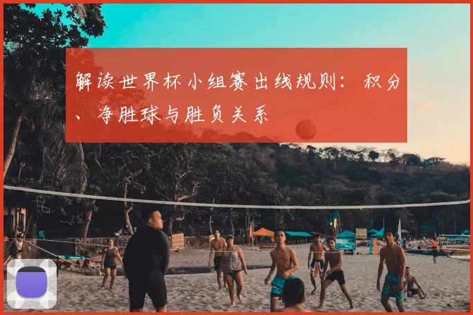 解读世界杯小组赛出线规则:积分、净胜球与胜负关系