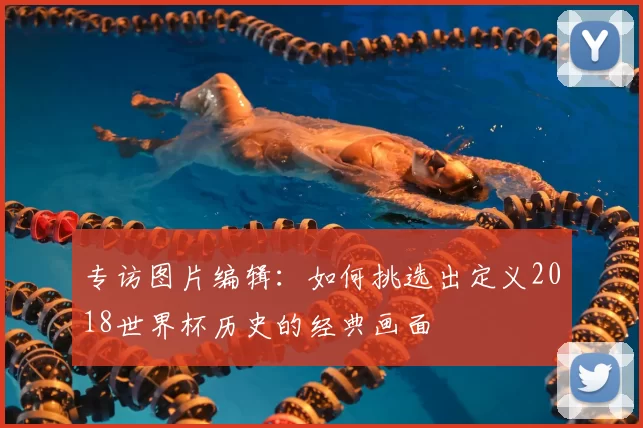 专访图片编辑:如何挑选出定义2018世界杯历史的经典画面