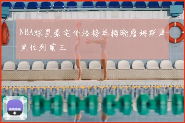 NBA球星豪宅价格榜单揭晓詹姆斯库里位列前三