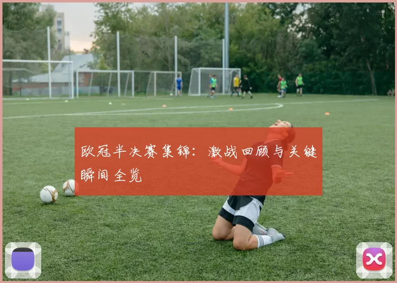 欧冠半决赛集锦:激战回顾与关键瞬间全览