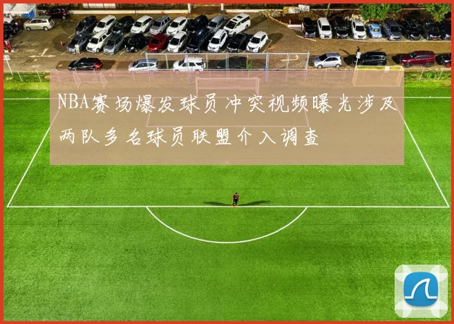 NBA赛场爆发球员冲突视频曝光涉及两队多名球员联盟介入调查