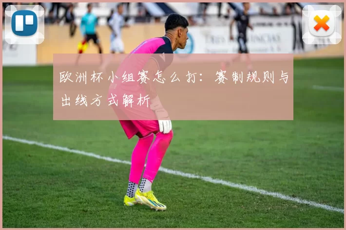 欧洲杯小组赛怎么打:赛制规则与出线方式解析