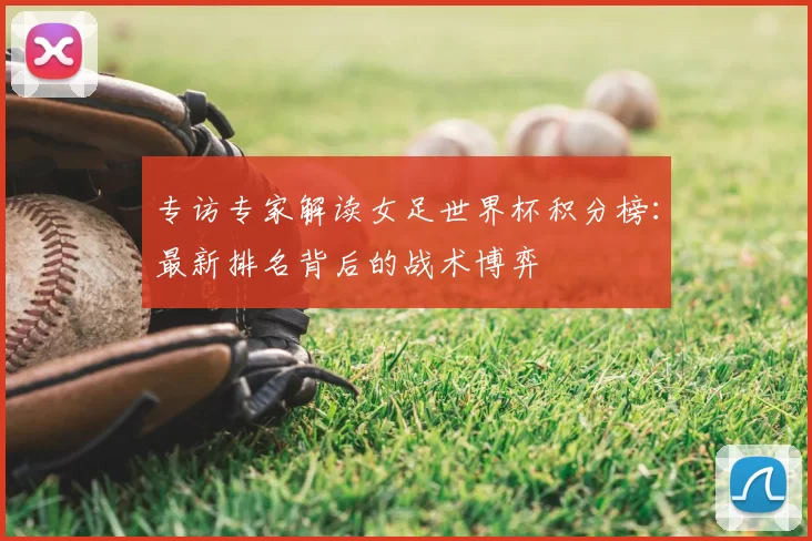 专访专家解读女足世界杯积分榜：最新排名背后的战术博弈