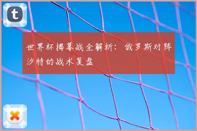 世界杯揭幕战全解析:俄罗斯对阵沙特的战术复盘