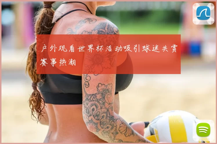 户外观看世界杯活动吸引球迷共赏赛事热潮
